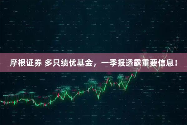 摩根证券 多只绩优基金，一季报透露重要信息！