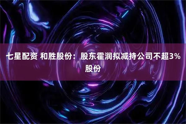 七星配资 和胜股份：股东霍润拟减持公司不超3%股份