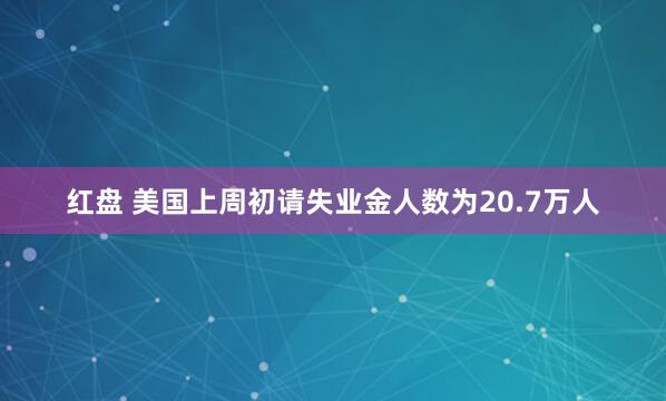 红盘 美国上周初请失业金人数为20.7万人