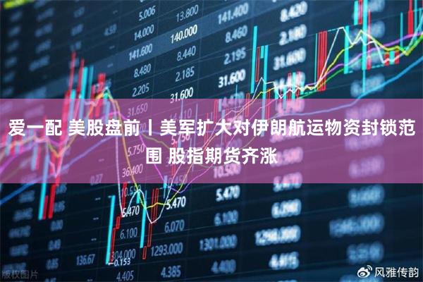 爱一配 美股盘前丨美军扩大对伊朗航运物资封锁范围 股指期货齐涨