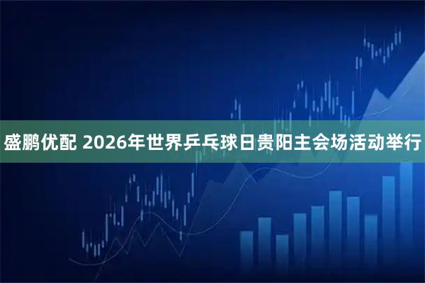 盛鹏优配 2026年世界乒乓球日贵阳主会场活动举行