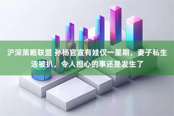 沪深策略联盟 孙杨官宣有娃仅一星期，妻子私生活被扒，令人担心的事还是发生了