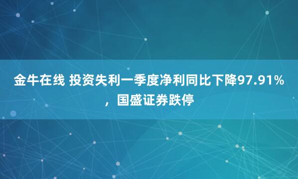 金牛在线 投资失利一季度净利同比下降97.91%，国盛证券跌停