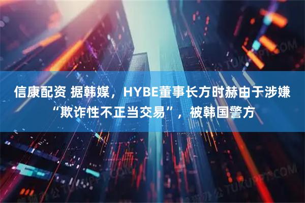 信康配资 据韩媒，HYBE董事长方时赫由于涉嫌“欺诈性不正当交易”，被韩国警方