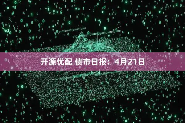 开源优配 债市日报：4月21日