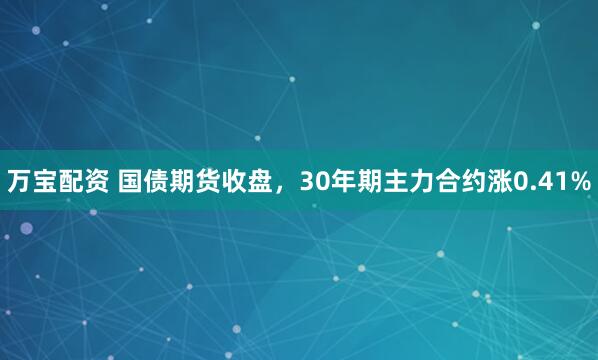 万宝配资 国债期货收盘，30年期主力合约涨0.41%
