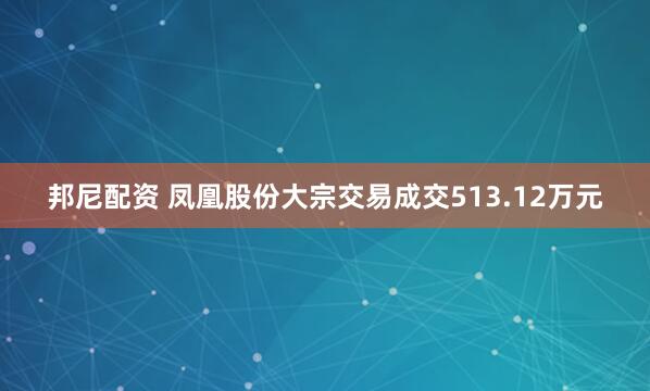 邦尼配资 凤凰股份大宗交易成交513.12万元
