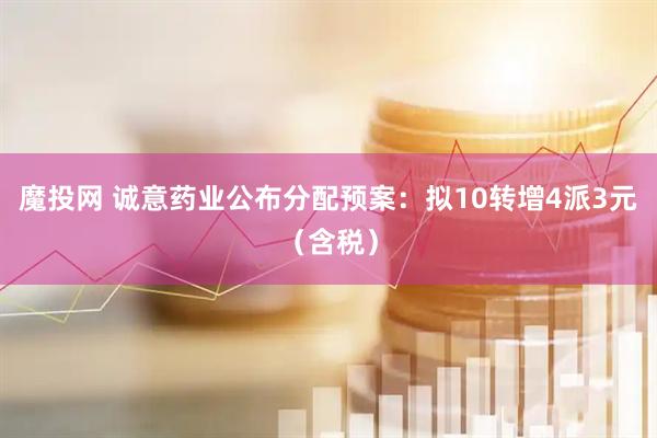 魔投网 诚意药业公布分配预案：拟10转增4派3元（含税）