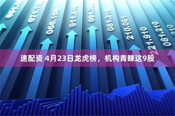 速配资 4月23日龙虎榜，机构青睐这9股