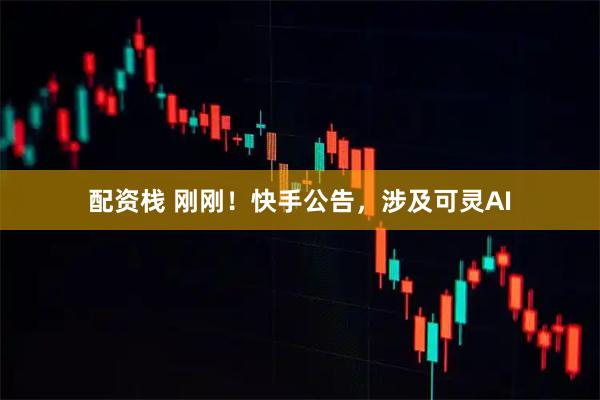 配资栈 刚刚！快手公告，涉及可灵AI