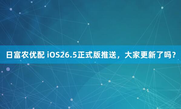日富农优配 iOS26.5正式版推送，大家更新了吗？