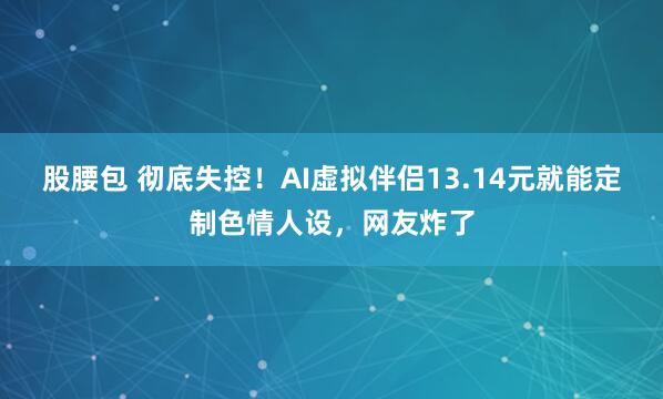 股腰包 彻底失控!AI虚拟伴侣13.14元就能定制色情人设,网友炸了