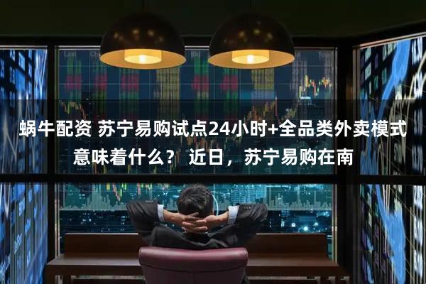 蜗牛配资 苏宁易购试点24小时+全品类外卖模式意味着什么？ 近日，苏宁易购在南