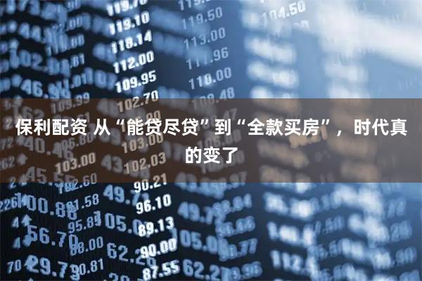保利配资 从“能贷尽贷”到“全款买房”，时代真的变了