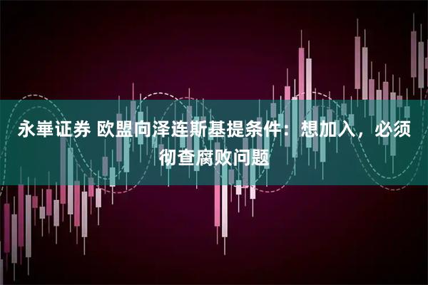 永崋证券 欧盟向泽连斯基提条件:想加入,必须彻查腐败问题