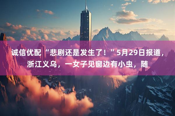 诚信优配 “悲剧还是发生了！”5月29日报道，浙江义乌，一女子见窗边有小虫，随