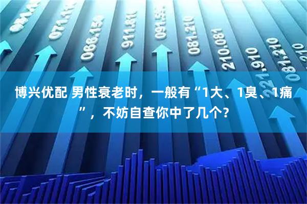 博兴优配 男性衰老时，一般有“1大、1臭、1痛”，不妨自查你中了几个？