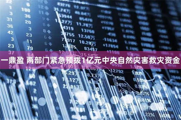 一鼎盈 两部门紧急预拨1亿元中央自然灾害救灾资金