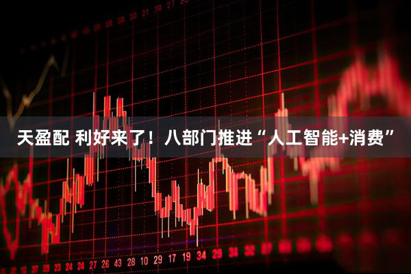 天盈配 利好来了！八部门推进“人工智能+消费”