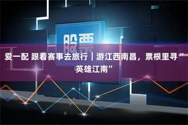 爱一配 跟着赛事去旅行｜游江西南昌，票根里寻“英雄江南”