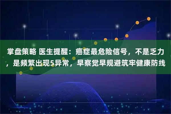掌盘策略 医生提醒：癌症最危险信号，不是乏力，是频繁出现5异常，早察觉早规避筑牢健康防线