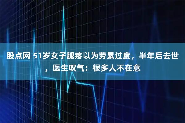 股点网 51岁女子腿疼以为劳累过度，半年后去世，医生叹气：很多人不在意