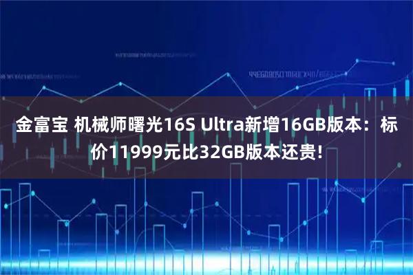 金富宝 机械师曙光16S Ultra新增16GB版本:标价11999元比32GB版本还贵!
