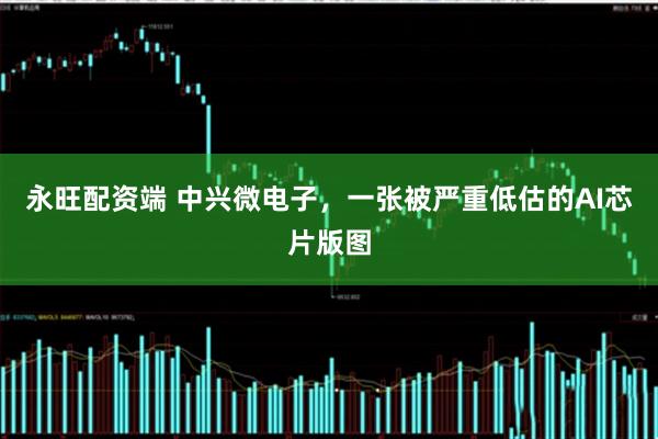 永旺配资端 中兴微电子，一张被严重低估的AI芯片版图