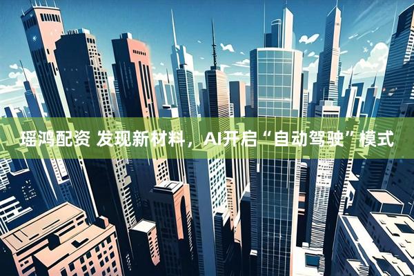 瑶鸿配资 发现新材料,AI开启“自动驾驶”模式