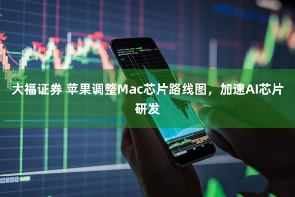 大福证券 苹果调整Mac芯片路线图，加速AI芯片研发
