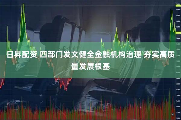 日昇配资 四部门发文健全金融机构治理 夯实高质量发展根基