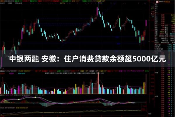 中银两融 安徽：住户消费贷款余额超5000亿元