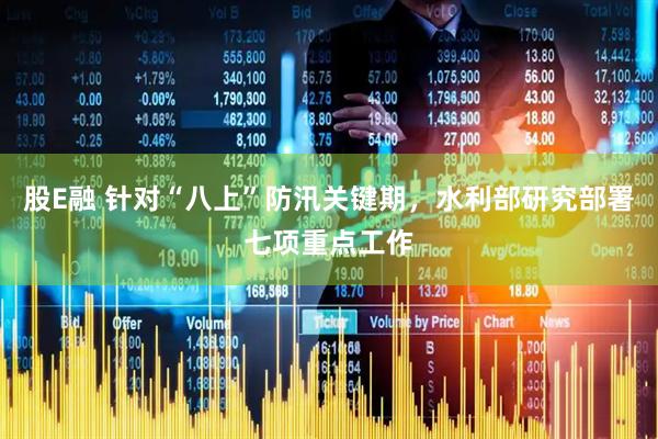 股E融 针对“八上”防汛关键期，水利部研究部署七项重点工作