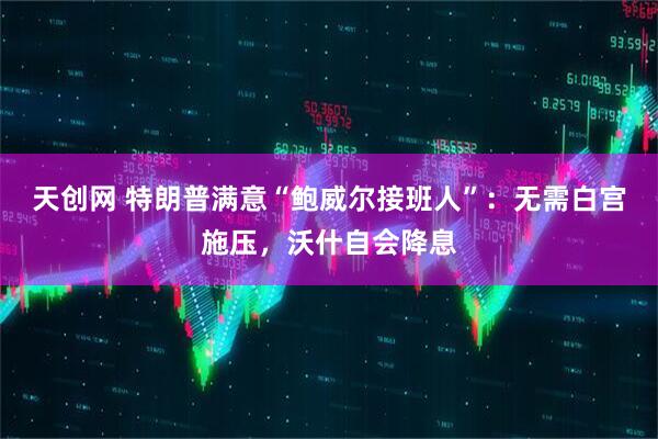 天创网 特朗普满意“鲍威尔接班人”：无需白宫施压，沃什自会降息