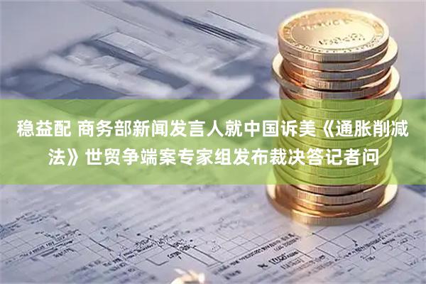 稳益配 商务部新闻发言人就中国诉美《通胀削减法》世贸争端案专家组发布裁决答记者问
