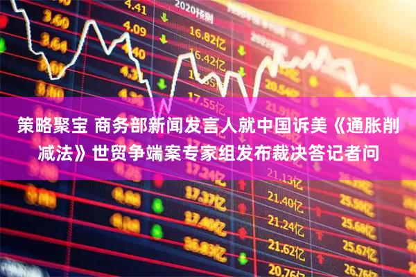 策略聚宝 商务部新闻发言人就中国诉美《通胀削减法》世贸争端案专家组发布裁决答记者问