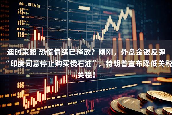 迪时策略 恐慌情绪已释放?刚刚,外盘金银反弹!“印度同意停止购买俄石油”,特朗普宣布降低关税!
