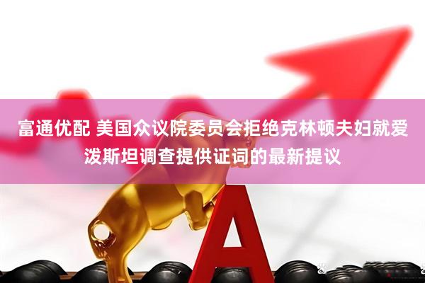 富通优配 美国众议院委员会拒绝克林顿夫妇就爱泼斯坦调查提供证词的最新提议