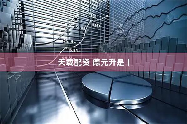 天载配资 德元升是丨