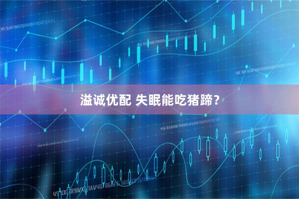 溢诚优配 失眠能吃猪蹄？