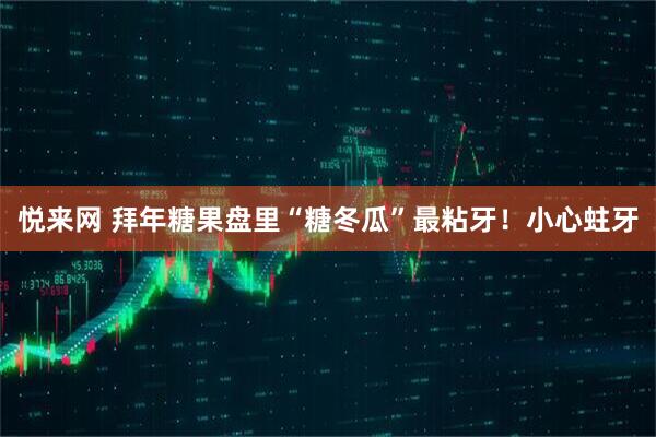 悦来网 拜年糖果盘里“糖冬瓜”最粘牙!小心蛀牙