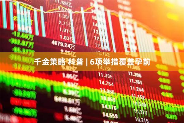 千金策略 科普 | 6项举措覆盖孕前