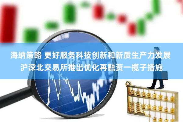 海纳策略 更好服务科技创新和新质生产力发展 沪深北交易所推出优化再融资一揽子措施