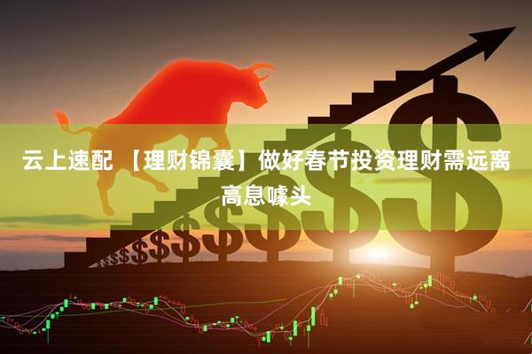 云上速配 【理财锦囊】做好春节投资理财需远离高息噱头
