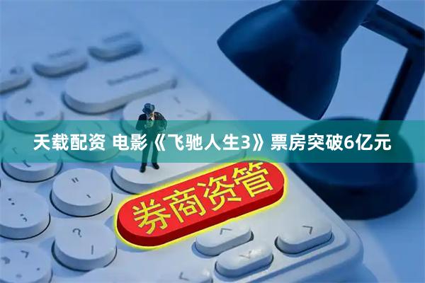 天载配资 电影《飞驰人生3》票房突破6亿元