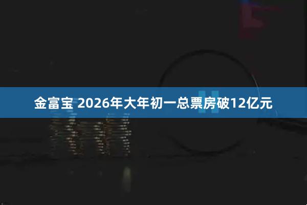 金富宝 2026年大年初一总票房破12亿元