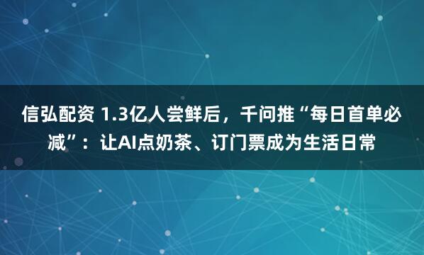 信弘配资 1.3亿人尝鲜后，千问推“每日首单必减”：让AI点奶茶、订门票成为生活日常