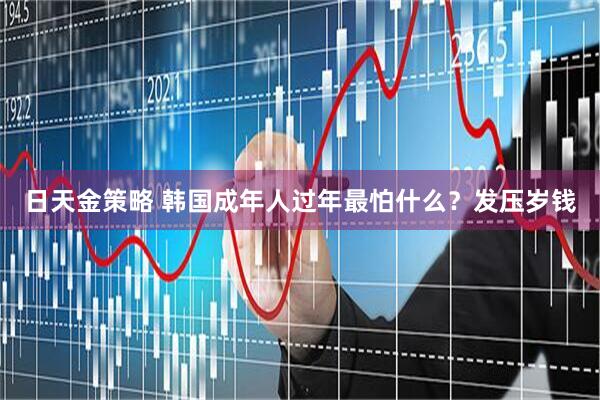 日天金策略 韩国成年人过年最怕什么？发压岁钱