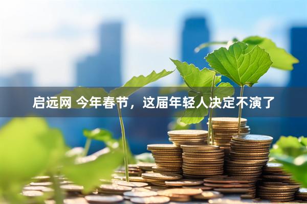 启远网 今年春节，这届年轻人决定不演了