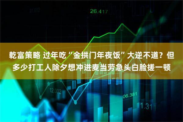 乾富策略 过年吃“金拱门年夜饭”大逆不道？但多少打工人除夕想冲进麦当劳急头白脸搓一顿